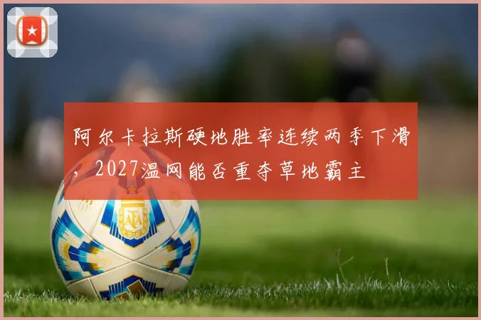 阿尔卡拉斯硬地胜率连续两季下滑，2027温网能否重夺草地霸主